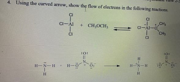 4. Using the curved arrow, show the flow of electrons in the following reactions.
CI
CI
CI-AI
CH3
CI-AI-o
CH3
+ CH;OCH;
CI
CI
:0:
:0:
N.
H N-H
H-ö
H N-H
