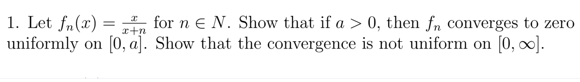 1. Let fn(x)
uniformly on [0, a]. Show that the convergence is not uniform on [0, ∞).
for n E N. Show that if a > 0, then fn converges to zero
x+n
