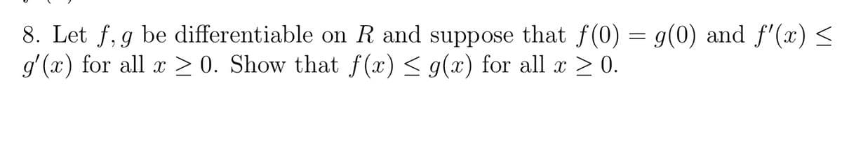 8. Let f, g be differentiable on R and suppose that f(0) = g(0) and f'(x) <
g'(x) for all x > 0. Show that f(x) < g(x) for all x 2 0.
