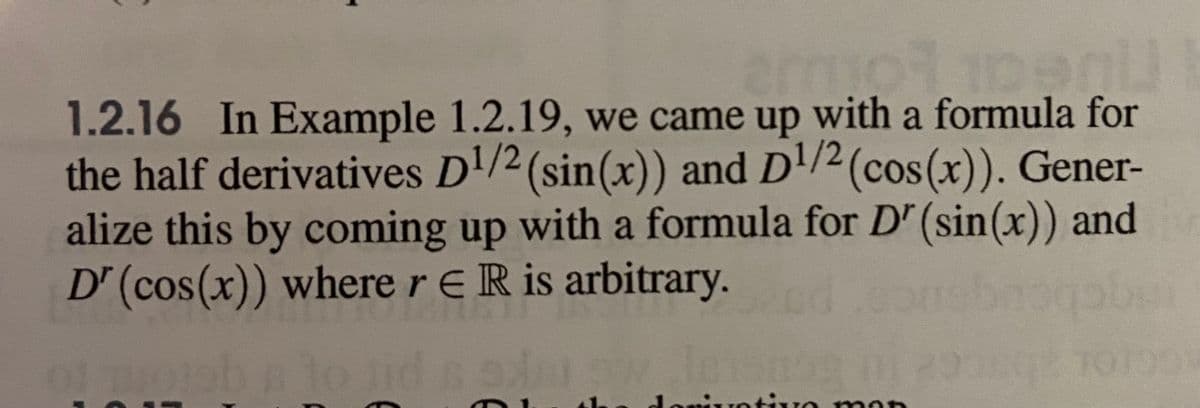 1.2.16 In Example 1.2.19, we came up with a formula for
the half derivatives D/2(sin(x)) and D'/2(cos(x)). Gener-
alize this by coming up with a formula for D" (sin(x)) and
D" (cos(x)) where r E R is arbitrary.
d.comsbnogober
ivotivo mon
