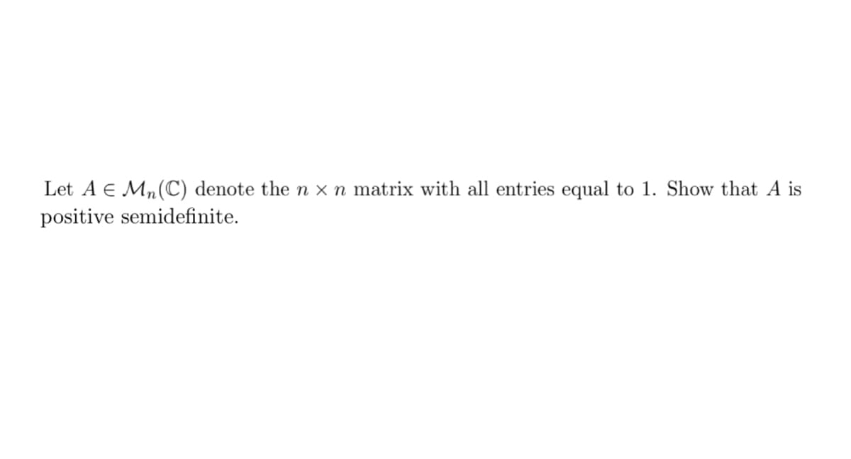 Let A € Mn(C) denote the n x n matrix with all entries equal to 1. Show that A is
positive semidefinite.
