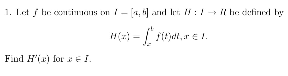 1. Let f be continuous on I = [a, b] and let H : I → R be defined by
H(x) = | f(t)dt, x E I.
Find H'(x) for x € I.
