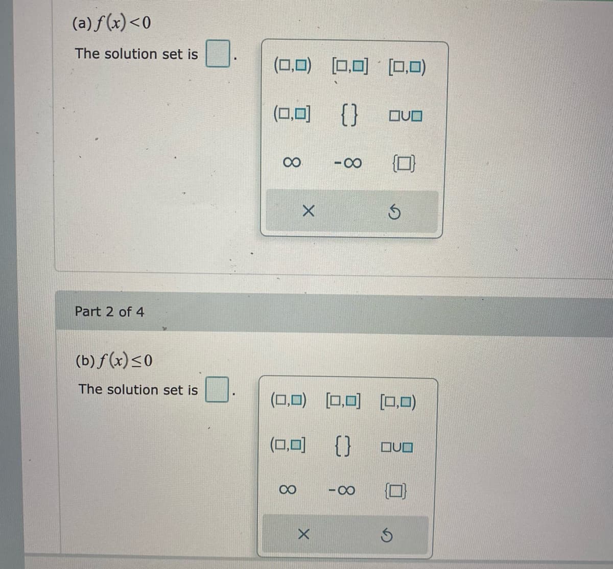 (a) f(x)<0
The solution set is
(0,0) [0,0) [O,0)
(0,0)
ロ可 {}
-0-
Part 2 of 4
(b) f (x)<0
The solution set is
(0,0) [0,0) [0,0)
(ロロ
{}
QUO
00
- 00
8.
