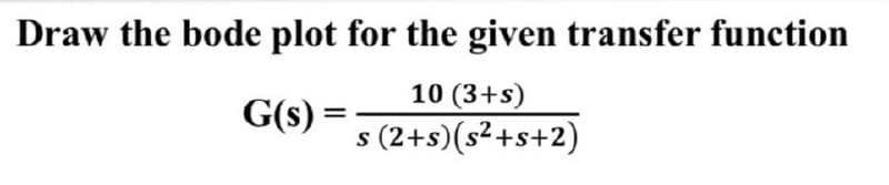 Draw the bode plot for the given transfer function
10 (3+s)
G(s) =
s (2+s)(s²+s+2)
