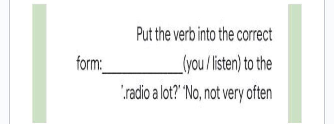 Put the verb into the correct
form:
(you/listen) to the
"radio a lot?' 'No, not very often
