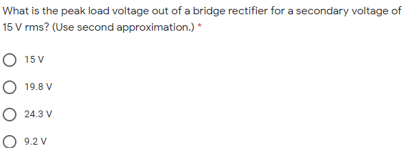 What is the peak load voltage out of a bridge rectifier for a secondary voltage of
15 V rms? (Use second approximation.) *
15 V
O 19.8 V
O 24.3 V
9.2 V
