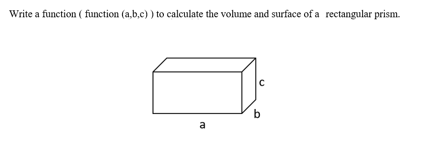 Write a function ( function (a,b,c) ) to calculate the volume and surface of a rectangular prism.
a
