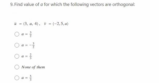 9. Find value of a for which the following vectors are orthogonal:
u =
(3, a, 4), v = (-2,5, a)
O a =
a =
a =
None of them
a =
