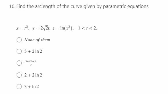 10. Find the arclength of the curve given by parametric equations
x = r?, y = 2/2r, z = In(x²), 1<t< 2.
None of them
O 3 + 2 In 2
3+2 In 2
2
2 + 2 In 2
3 + In 2
