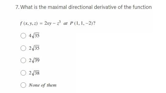 7. What is the maximal directional derivative of the function
f (x, y, z) = 2xy –2 at P(1, 1, -2)?
O 4/35
O 2,35
O 2/39
O 2/38
None of them
