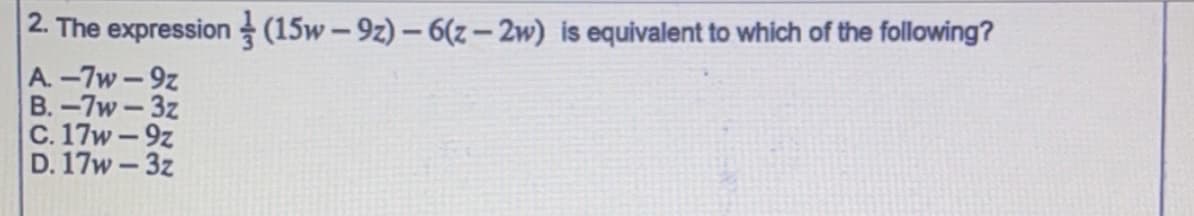 2. The expression (15w – 9z) – 6(z – 2w) is equivalent to which of the following?
A.-7w-9z
B.-7w-3z
C. 17w-9z
D. 17w - 3z
