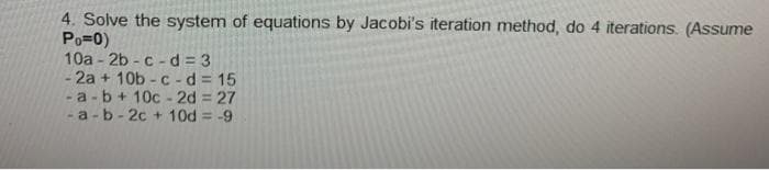 4. Solve the system of equations by Jacobi's iteration method, do 4 iterations. (Assume
Po=0)
10a - 2b - c - d 3
- 2a + 10b - c -d = 15
a -b+ 10c - 2d = 27
-a -b- 2c + 10d = -9
