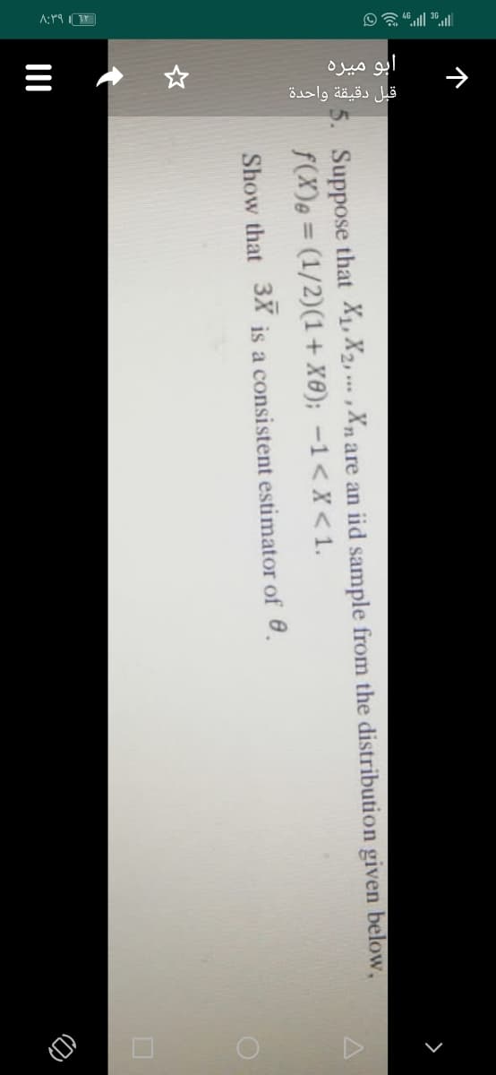 و میره
قبل دقيقة واحدة
Suppose that X1, X2, .. , Xn are an iid sample from the distribution given below,
f(X)e = (1/2)(1+ X8); -1< X <1.
Show that
3X
is a consistent estimator of 6.
