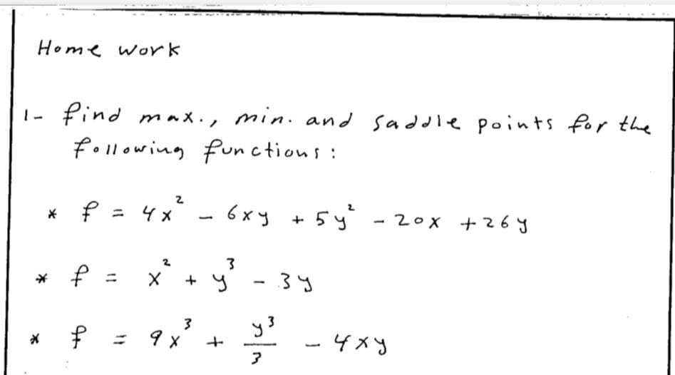 Home work
1- Pind max., min. and saddle points for the
following functions :
* f =
4x - 6xy
5y - 20x +26y
* f
+ y -3y
3
* f = 9x +
-4xy
