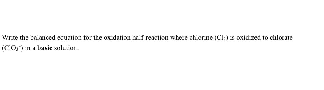 Write the balanced equation for the oxidation half-reaction where chlorine (Cl2) is oxidized to chlorate
(CIO;") in a basic solution.
