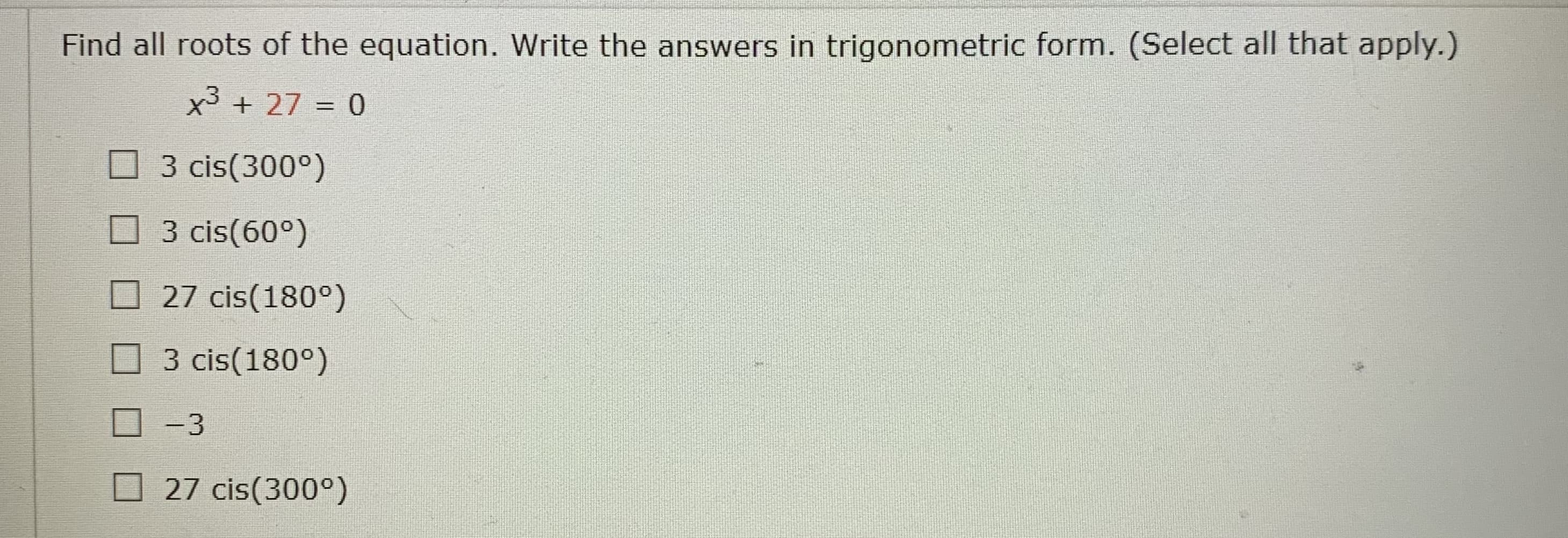 Find all roots of the equation. Write the answers in trigonometric form. (Select all that apply.)
x³ + 27 = 0
%3D
O 3 cis(300°)
3 cis(60°)
27 cis(180°)
3 cis(180°)
-3
27 cis(300°)
