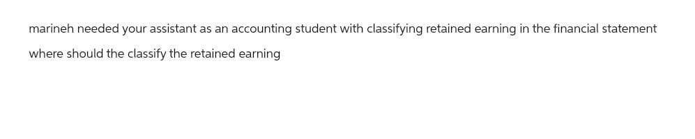 marineh needed your assistant as an accounting student with classifying retained earning in the financial statement
where should the classify the retained earning