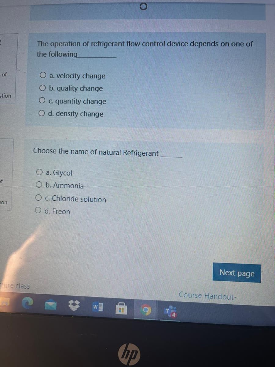 The operation of refrigerant flow control device depends on one of
the following
O a. velocity change
O b. quality change
of
stion
O c. quantity change
O d. density change
Choose the name of natural Refrigerant
O a. Glycol
of
O b. Ammonia
O c. Chloride solution
ion
O d. Freon
Next page
ture class
Course Handout-
hp
