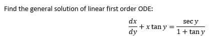 Find the general solution of linear first order ODE:
dx
dy
+ x tany
sec y
1+tan y