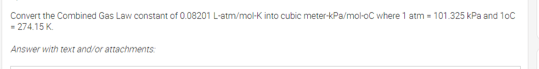Convert the Combined Gas Law constant of 0.08201 L-atm/mol-K into cubic meter-kPa/mol-oC where 1 atm = 101.325 kPa and 1oc
- 274.15 K.
Answer with text and/or attachments
