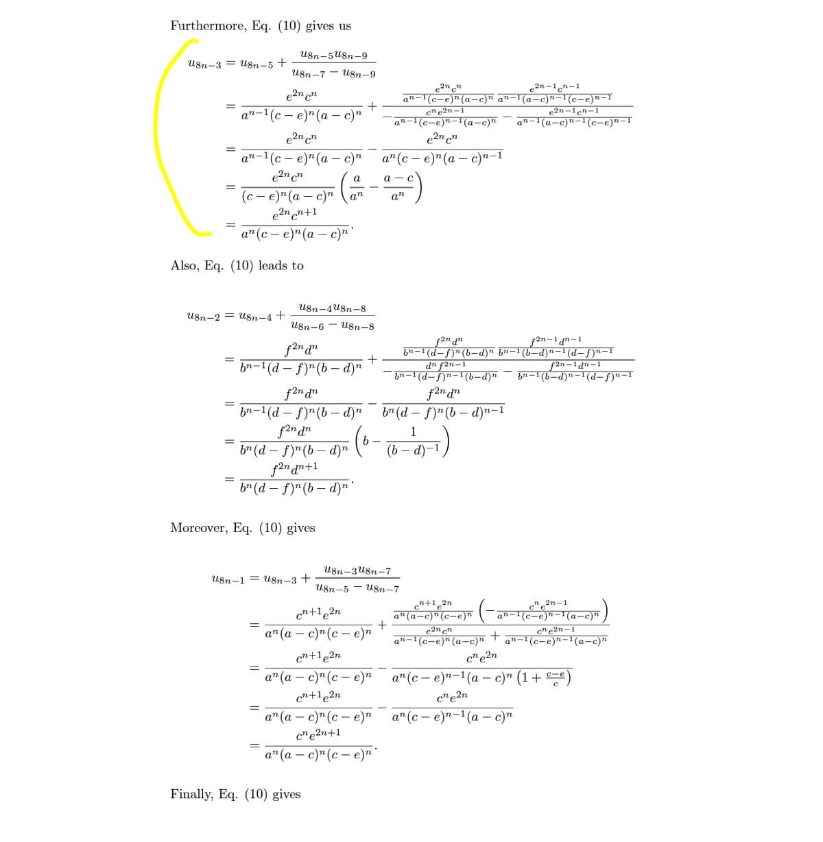 Furthermore, Eq. (10) gives us
U8n-5U8n-9
U8n-3 = U8n-5 +
U8n-7 - U8n-9
2n „n
e2n-1n-1
e2n cn
an-1(c-e)"(a-c)" an-1(a-c)n–1(c-e)n-I
cne2n-1
aп-1(с — е)т (а — с)"
e2n–1 cn-1
an-1(a-c)n-1 (c-e)n-I
an-1(c-e)n-1(a-c)"
e2n cn
e2n cn
ат-1(с — е)" (а — с)п
e2n cn
a" (с — е)"(а — с)"-1
a
а — с
(с — е)"(а — с)"
e2n cn+1
а" (с — е)"(а — с)п
an
an
%3D
Also, Eq. (10) leads to
U8n-4u8n-8
U8n-2 = Ug8n-4 +
U8n-6 - U8n-8
f2n dn
bn-1(d – f)"(b – d)n
f2n-1 an-1
bn-1 (d-f)" (b-d)n bn-1(b-d)n–1(d-f)n-I
f2n-1 dn-1
bn-1 (b-d)n-1(d-f)n-I
dn f2n-1
bn–1 (d-f)n-1(b-d)n
f2m dn
bn-1(d – f)"(b – d)"
f2n dn
b" (d – f)"(b – d)"
f2n dn
br (d – f)"(b – d)n-1
1
(b – d)-1
f2n ɑn+1
b" (d – f)" (b – d)"
Moreover, Eq. (10) gives
U8n-3u8n-7
U8n-1 = U8n-3 +
U8n-5 - U8n-7
cn+1,2n
a" (a-c)"(c-e)"
c"2n-1
an-1(c-e)n-1(a-c)"
cn+1_2n
а" (а — с)"(с — е)т
c"e2n-1
an-1(c-e)n-(a-c)n
e2n cn
an-1(c-e)" (a-c)"
cn+1e2n
c"e2n
а" (а — с)" (с — е)т
a"(с — е)п-1(а — с)" (1 + е)
cn+1e2n
c"e2n
а" (а — с)"(с — е)"
а"(с — е)"-1(а — с)"
c"e2n+1
а" (а — с)"(с — е)""
Finally, Eq. (10) gives
