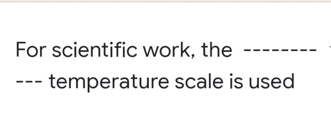 For scientific work, the
temperature scale is used