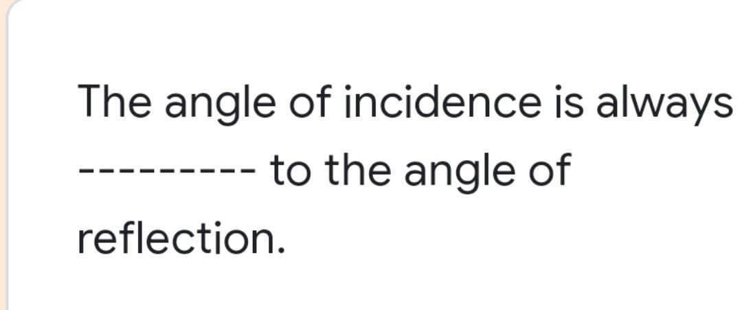 The angle of incidence is always
to the angle of
reflection.