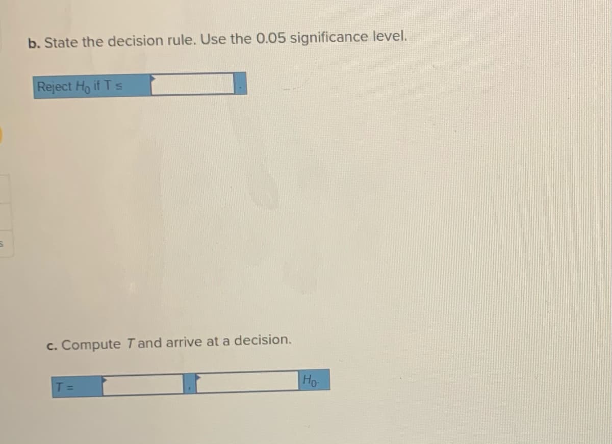 b. State the decision rule. Use the 0.05 significance level.
Reject Ho if T s
c. Compute T and arrive at a decision.
Ho-
T =
