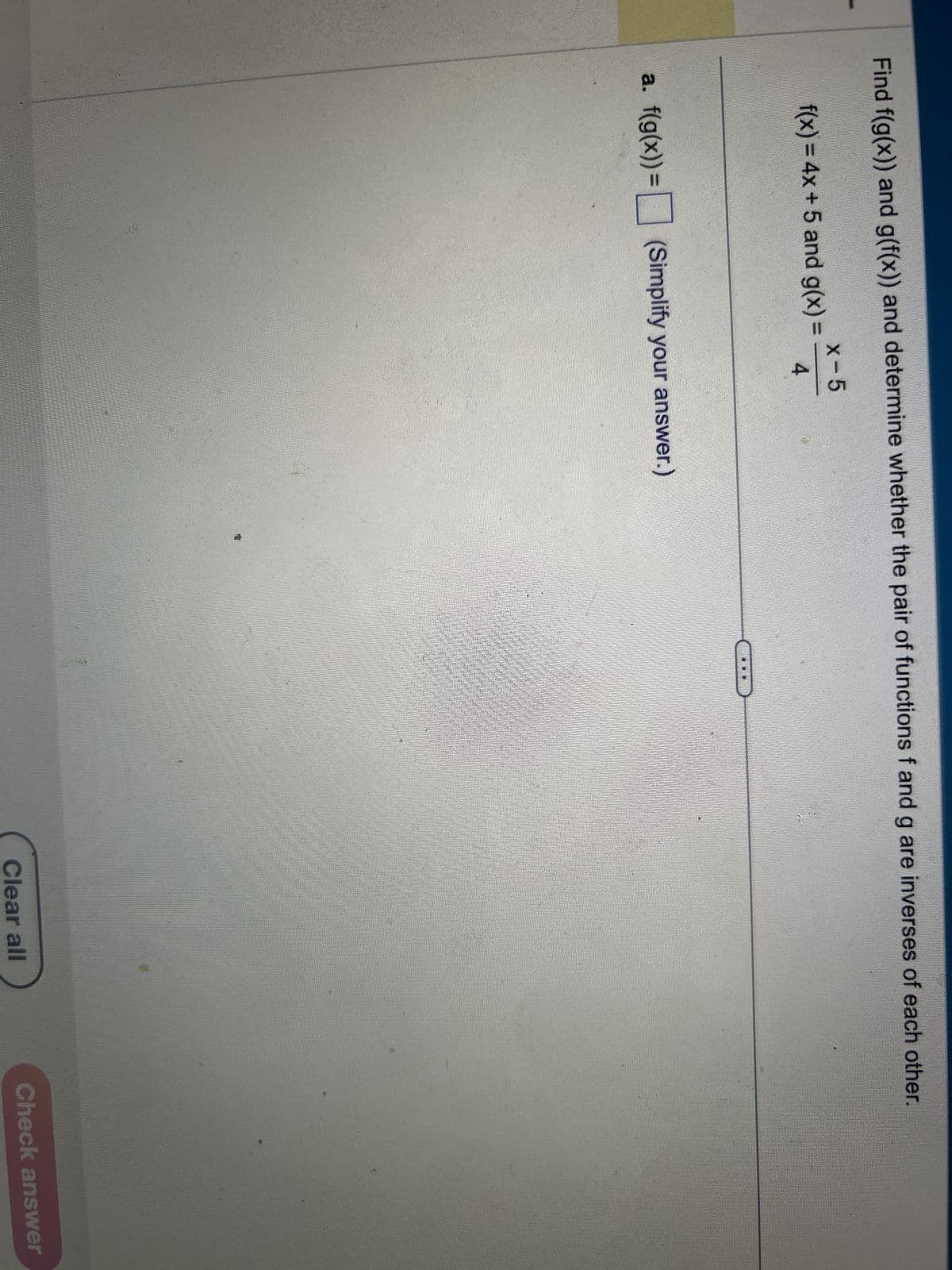 Find f(g(x)) and g(f(x)) and determine whether the pair of functions f and g are inverses of each other.
X-5
4
f(x) = 4x + 5 and g(x)=
a. f(g(x)) = (Simplify your answer.)
REBERI
CHARGERBE
KIRKK
BAR
BORBE
BAR
Clear all
Check answer