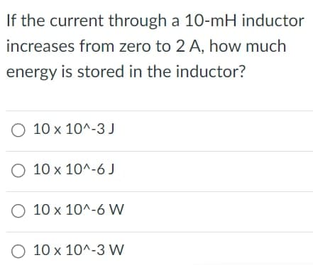 If the current through a 10-mH inductor
increases from zero to 2 A, how much
energy is stored in the inductor?
O 10 x 10^-3 J
10 x 10^-6 J
O 10 x 10^-6 W
O 10 x 10^-3 W