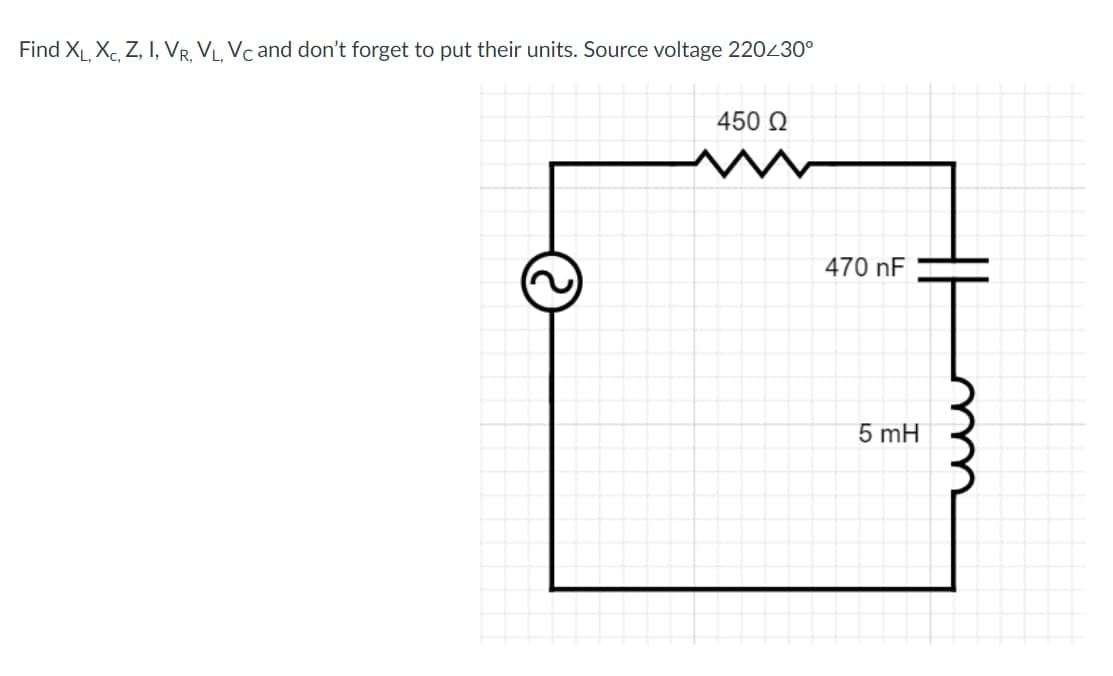 Find XL, Xc, Z, I, VR, VL, Vc and don't forget to put their units. Source voltage 220/30°
450 Ω
470 nF
5 mH