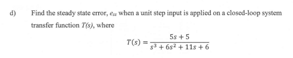 d)
Find the steady state error, ess when a unit step input is applied on a closed-loop system
transfer function T(s), where
T(s)
5s +5
s³ + 6s² + 11s +6