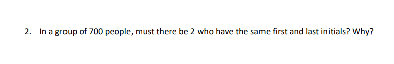 2. In a group of 700 people, must there be 2 who have the same first and last initials? Why?
