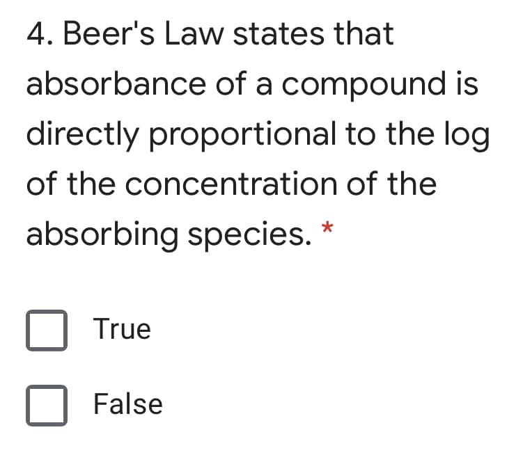 4. Beer's Law states that
absorbance of a compound is
directly proportional to the log
of the concentration of the
absorbing species. *
True
False
