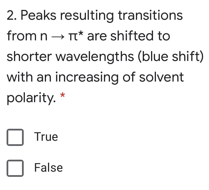 2. Peaks resulting transitions
from n → TT* are shifted to
shorter wavelengths (blue shift)
with an increasing of solvent
polarity. *
True
False
