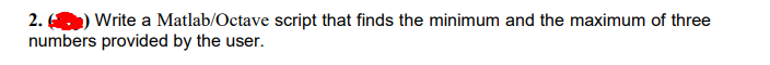 2. ) Write a Matlab/Octave script that finds the minimum and the maximum of three
numbers provided by the user.
