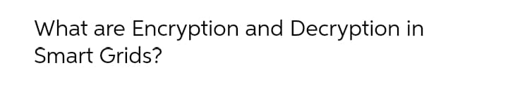 What are Encryption and Decryption in
Smart Grids?
