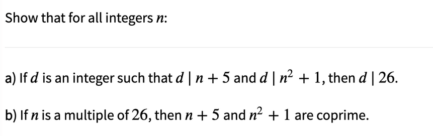 Show that for all integers n:
a) If d is an integer such that d | n + 5 and d | n2 + 1, then d | 26.
b) If n is a multiple of 26, then n + 5 and n2 + 1 are coprime.
