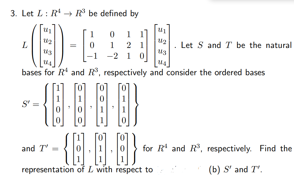 3. Let L: R → R³ be defined by
U1
U1
1
1
U2
U2
1
Let S and T be the natural
1
U3
U3
-1
-2
1
U4
U4
bases for R4 and R3, respectively and consider the ordered bases
S':
for R and R, respectively. Find the
and T'
(b) S' and T'.
representation of L with respect to
||
