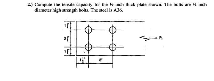 2.) Compute the tensile capacity for the ½ inch thick plate shown. The bolts are 4 inch
diameter high strength bolts. The steel is A36.
-Pt
1
