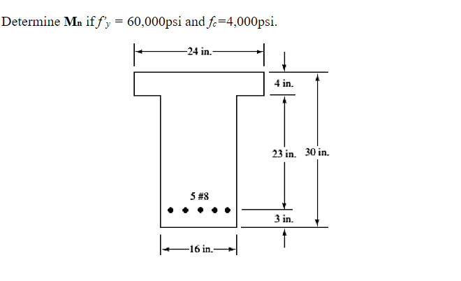 Determine Mn if f'y = 60,000psi and f.=4,000psi.
-24 in.-
4 in.
23 in. 30 in.
5 #8
3 in.
-16 in.-
