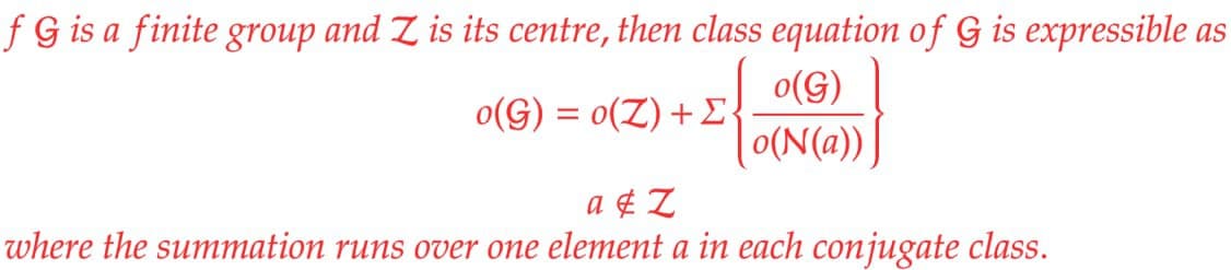 f G is a finite group and Z is its centre, then class equation of G is expressible as
o(G)
o(G) = o(Z) + E
o(N(a))
a&Z
where the summation runs over one element a in each conjugate class.