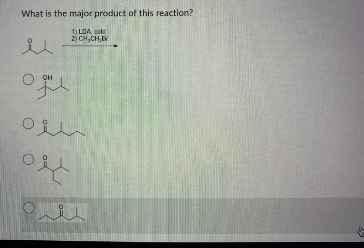 What is the major product of this reaction?
1) LDA, cold
2) CH,CH,Br
OH
in
