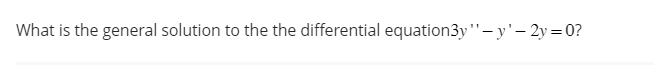 What is the general solution to the the differential equation3y"'-y '- 2y=0?