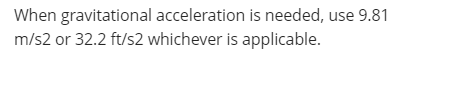 When gravitational acceleration is needed, use 9.81
m/s2 or 32.2 ft/s2 whichever is applicable.