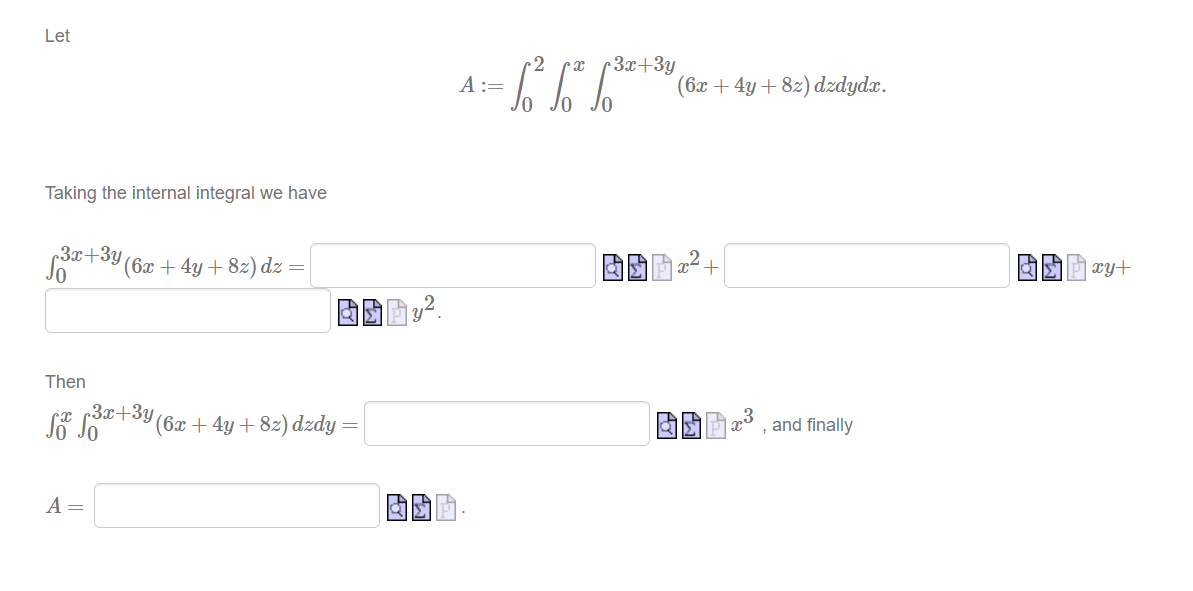 Let
•2
A :=
•3x+3y
(6x + 4y+ 8z) dzdydx.
Taking the internal integral we have
3x+3y
(6x + 4y + 8z) dz
xy+
=
Then
3x+3y
(6x + 4y + 82) dzdy
and finally
A =
