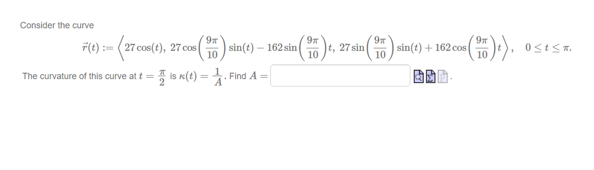 Consider the curve
97
F(t) :=
27 cos(t), 27 cos
|sin(t)
10
- 162 sin
|t, 27 sin
10
sin(t) + 162 cos
10
0<t<T.
10
5 is k(t)
4. Find A =
The curvature of this curve at t =
