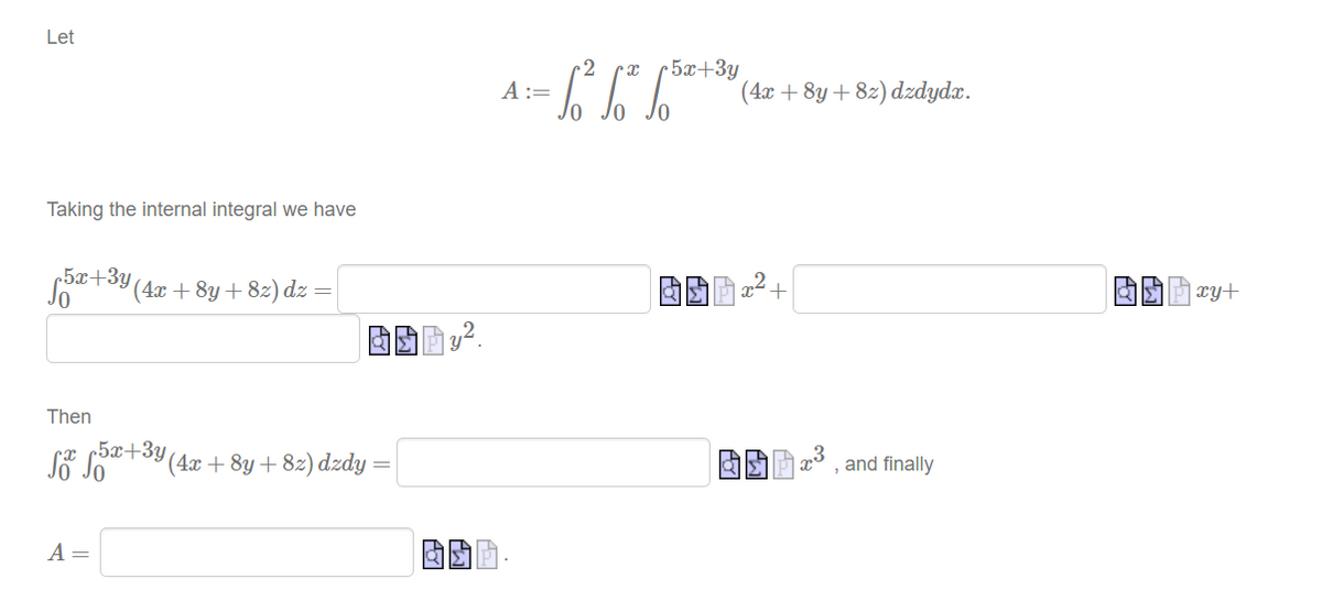 Let
5x+3y
A :=
(4.x + 8y + 8z) dzdydx.
Taking the internal integral we have
c5x+3y
(4x + 8y + 82) dz=
x2 +
| xy+
Then
5x+3y
(4x + 8y + 82) dzdy
AA 3 , and finally
A =
