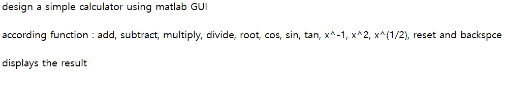 design a simple calculator using matlab GUI
according function : add, subtract, multiply, divide, root, cos, sin, tan, x^-1, x^2, x^(1/2), reset and backspce
displays the result
