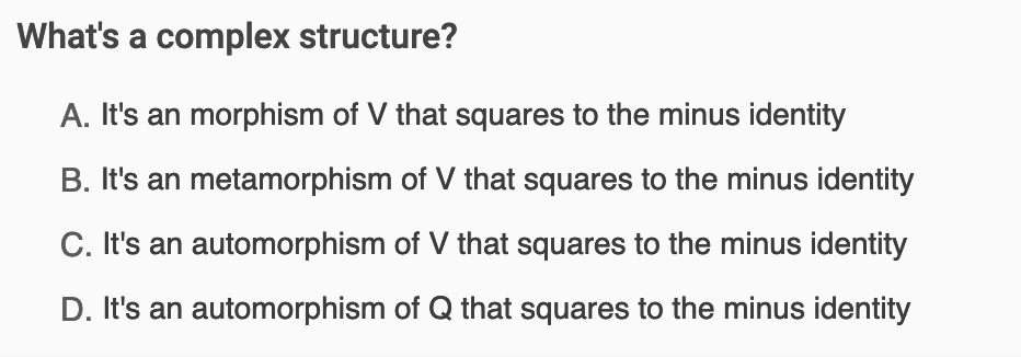 What's a complex structure?
A. It's an morphism of V that squares to the minus identity
B. It's an metamorphism of V that squares to the minus identity
C. It's an automorphism of V that squares to the minus identity
D. It's an automorphism of Q that squares to the minus identity
